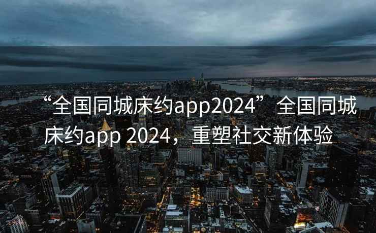 “全國同城床約app2024”全國同城床約app 2024，重塑社交新體驗
