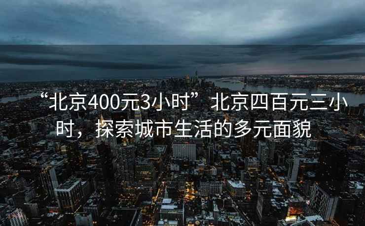 “北京400元3小時(shí)”北京四百元三小時(shí)，探索城市生活的多元面貌