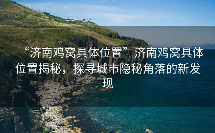 “濟南雞窩具體位置”濟南雞窩具體位置揭秘，探尋城市隱秘角落的新發(fā)現