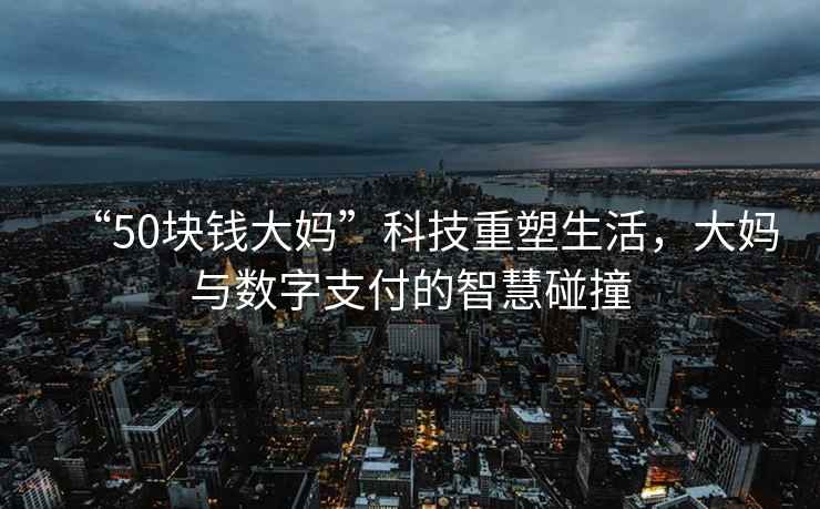 “50塊錢(qián)大媽”科技重塑生活，大媽與數字支付的智慧碰撞