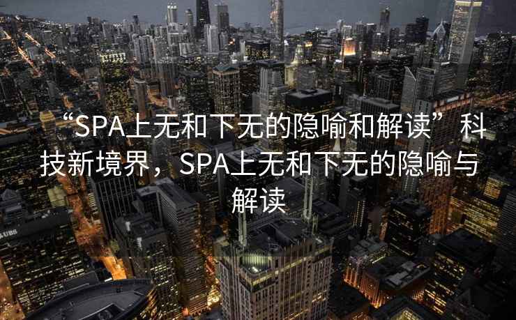 “SPA上無(wú)和下無(wú)的隱喻和解讀”科技新境界，SPA上無(wú)和下無(wú)的隱喻與解讀