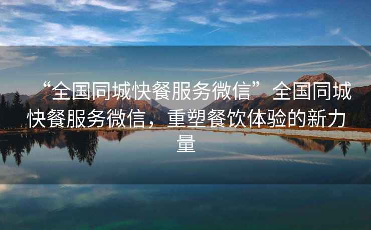 “全國同城快餐服務(wù)微信”全國同城快餐服務(wù)微信，重塑餐飲體驗的新力量