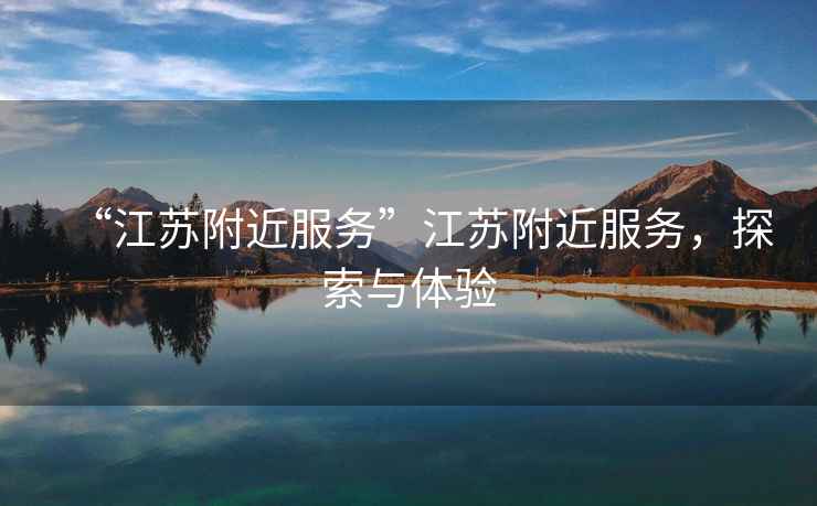 “江蘇附近服務(wù)”江蘇附近服務(wù)，探索與體驗