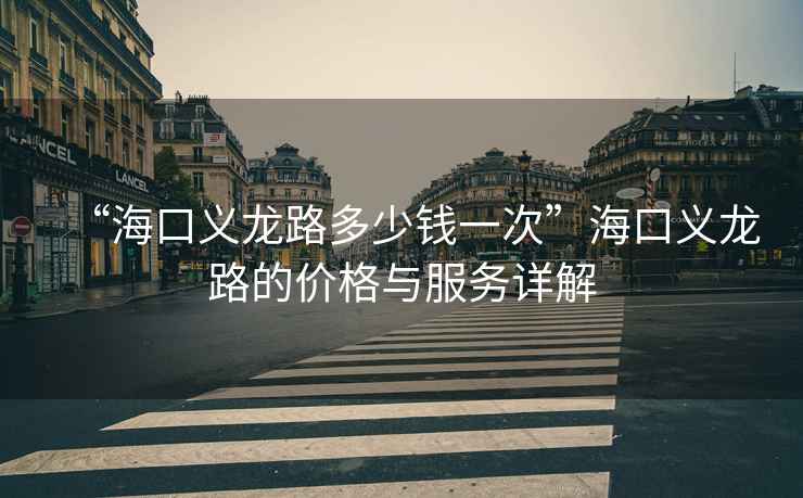 “?？诹x龍路多少錢(qián)一次”?？诹x龍路的價(jià)格與服務(wù)詳解