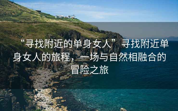 “尋找附近的單身女人”尋找附近單身女人的旅程，一場(chǎng)與自然相融合的冒險之旅