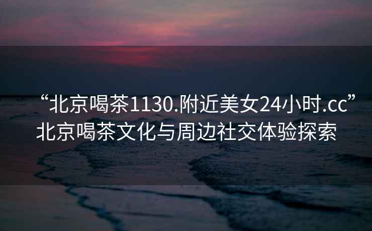 “北京喝茶1130.附近美女24小時(shí).cc”北京喝茶文化與周邊社交體驗探索