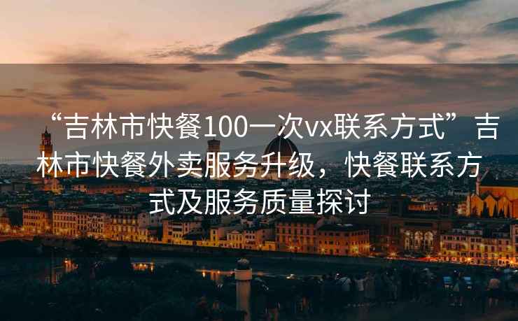 “吉林市快餐100一次vx聯(lián)系方式”吉林市快餐外賣(mài)服務(wù)升級，快餐聯(lián)系方式及服務(wù)質(zhì)量探討