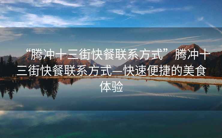 “騰沖十三街快餐聯(lián)系方式”騰沖十三街快餐聯(lián)系方式—快速便捷的美食體驗