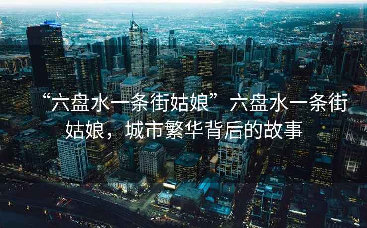 “六盤(pán)水一條街姑娘”六盤(pán)水一條街姑娘，城市繁華背后的故事