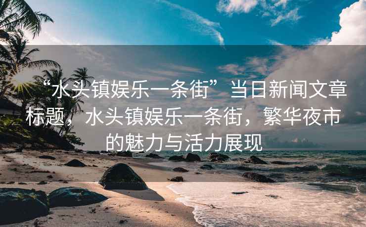 “水頭鎮娛樂(lè )一條街”當日新聞文章標題，水頭鎮娛樂(lè )一條街，繁華夜市的魅力與活力展現