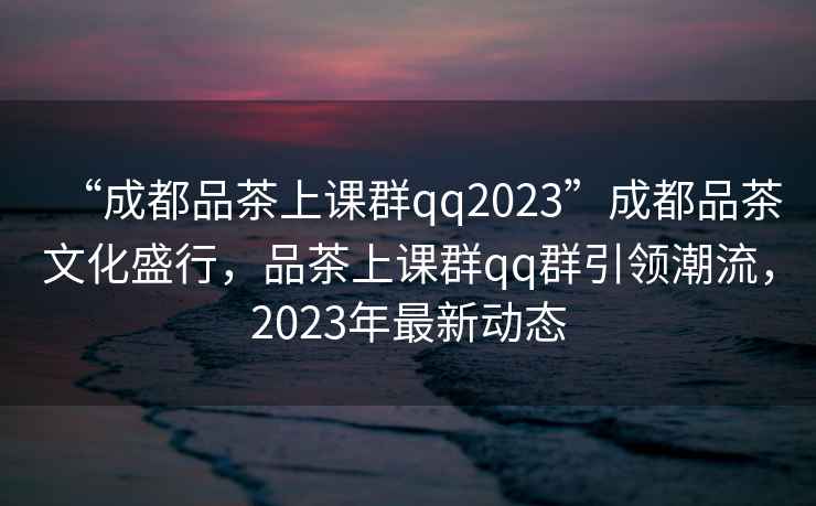 “成都品茶上課群qq2023”成都品茶文化盛行，品茶上課群qq群引領(lǐng)潮流，2023年最新動(dòng)態(tài)