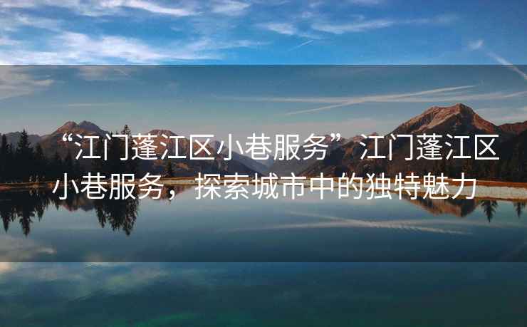 “江門(mén)蓬江區小巷服務(wù)”江門(mén)蓬江區小巷服務(wù)，探索城市中的獨特魅力