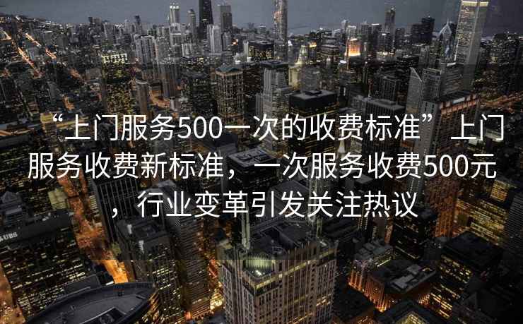 “上門(mén)服務(wù)500一次的收費標準”上門(mén)服務(wù)收費新標準，一次服務(wù)收費500元，行業(yè)變革引發(fā)關(guān)注熱議