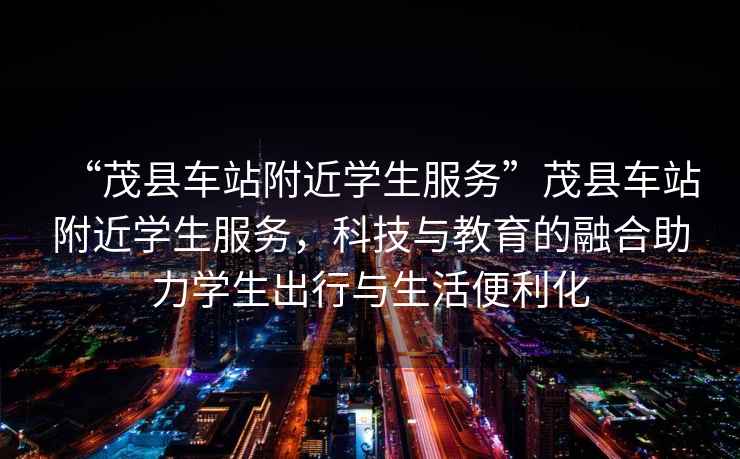 “茂縣車(chē)站附近學(xué)生服務(wù)”茂縣車(chē)站附近學(xué)生服務(wù)，科技與教育的融合助力學(xué)生出行與生活便利化