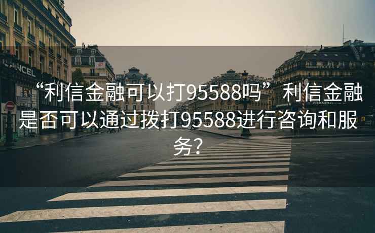 “利信金融可以打95588嗎”利信金融是否可以通過(guò)撥打95588進(jìn)行咨詢(xún)和服務(wù)？