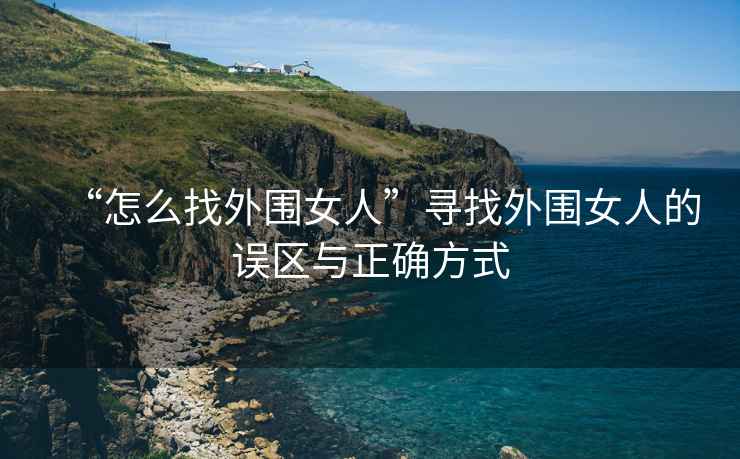 “怎么找外圍女人”尋找外圍女人的誤區與正確方式