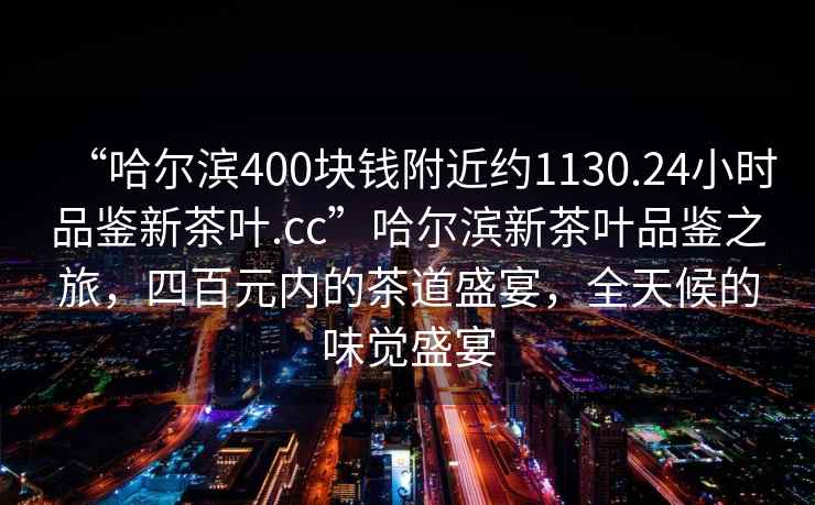 “哈爾濱400塊錢(qián)附近約1130.24小時(shí)品鑒新茶葉.cc”哈爾濱新茶葉品鑒之旅，四百元內的茶道盛宴，全天候的味覺(jué)盛宴