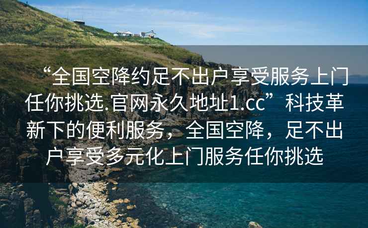 “全國空降約足不出戶(hù)享受服務(wù)上門(mén)任你挑選.官網(wǎng)永久地址1.cc”科技革新下的便利服務(wù)，全國空降，足不出戶(hù)享受多元化上門(mén)服務(wù)任你挑選