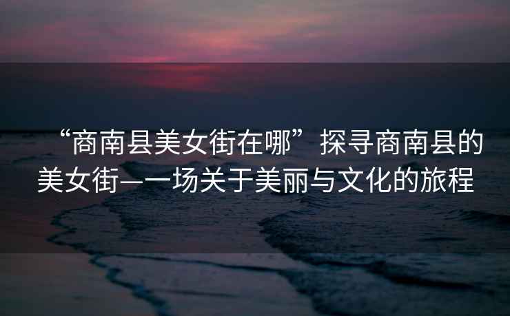 “商南縣美女街在哪”探尋商南縣的美女街—一場(chǎng)關(guān)于美麗與文化的旅程