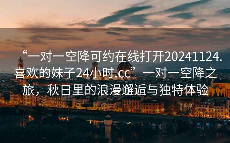 “一對一空降可約在線(xiàn)打開(kāi)20241124.喜歡的妹子24小時(shí).cc”一對一空降之旅，秋日里的浪漫邂逅與獨特體驗