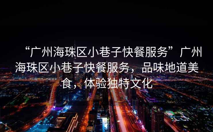 “廣州海珠區小巷子快餐服務(wù)”廣州海珠區小巷子快餐服務(wù)，品味地道美食，體驗獨特文化