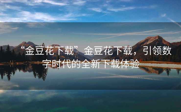 “金豆花下載”金豆花下載，引領(lǐng)數字時(shí)代的全新下載體驗