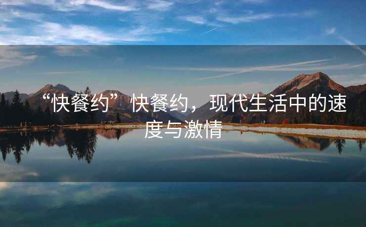 “快餐約”快餐約，現代生活中的速度與激情