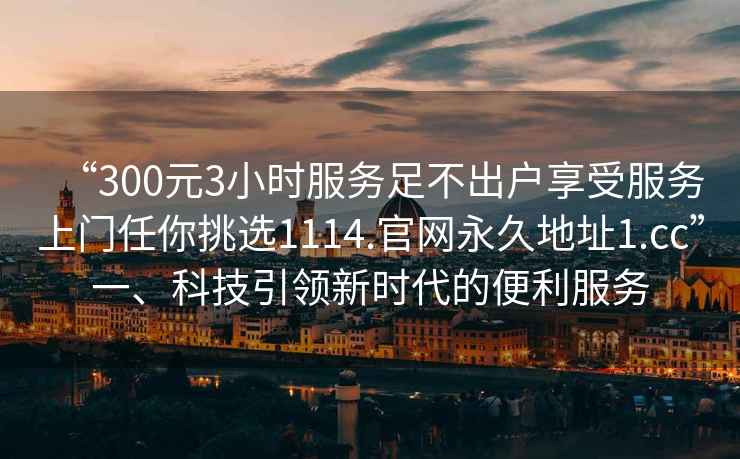“300元3小時(shí)服務(wù)足不出戶(hù)享受服務(wù)上門(mén)任你挑選1114.官網(wǎng)永久地址1.cc”一、科技引領(lǐng)新時(shí)代的便利服務(wù)