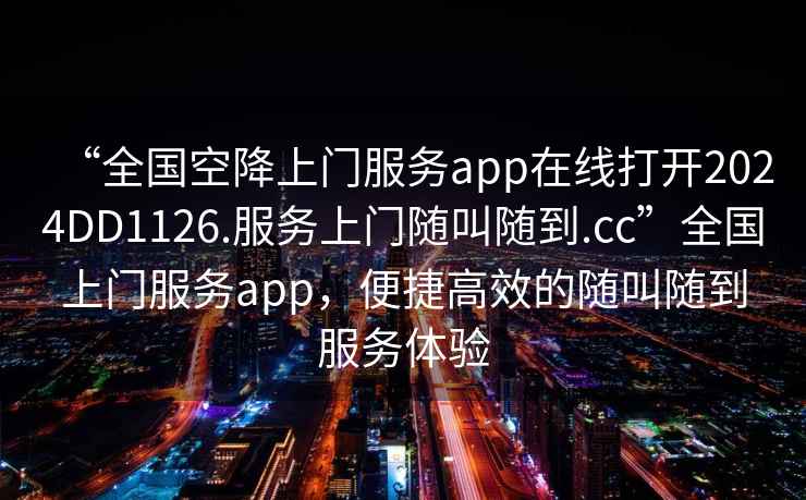 “全國空降上門(mén)服務(wù)app在線(xiàn)打開(kāi)2024DD1126.服務(wù)上門(mén)隨叫隨到.cc”全國上門(mén)服務(wù)app，便捷高效的隨叫隨到服務(wù)體驗