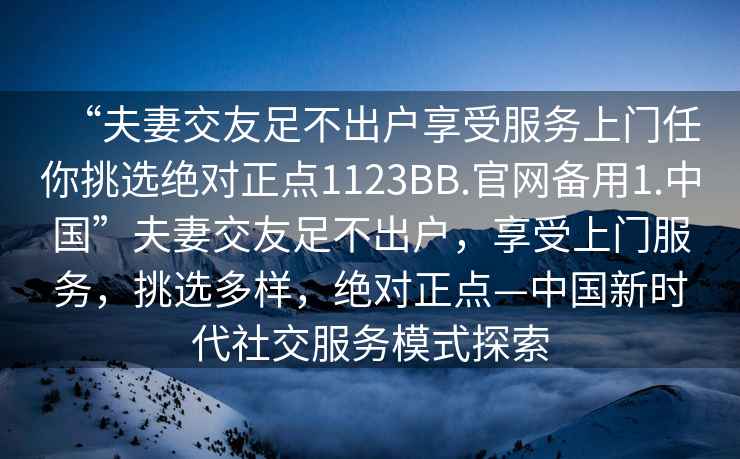 “夫妻交友足不出戶(hù)享受服務(wù)上門(mén)任你挑選絕對正點(diǎn)1123BB.官網(wǎng)備用1.中國”夫妻交友足不出戶(hù)，享受上門(mén)服務(wù)，挑選多樣，絕對正點(diǎn)—中國新時(shí)代社交服務(wù)模式探索