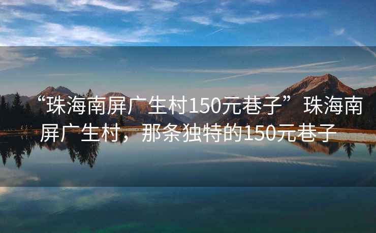 “珠海南屏廣生村150元巷子”珠海南屏廣生村，那條獨特的150元巷子
