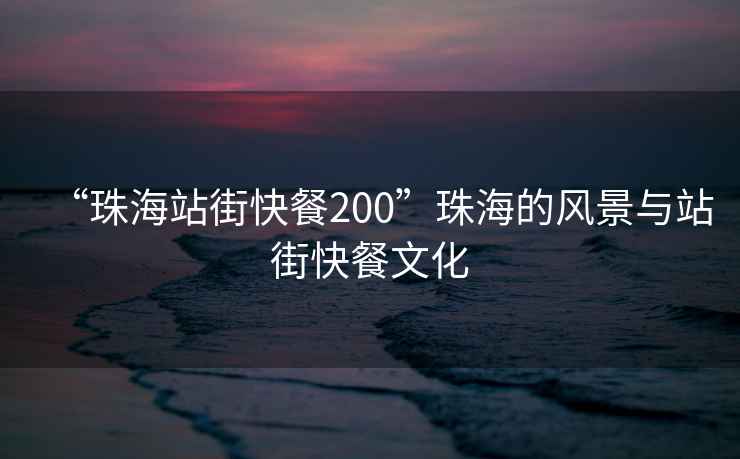 “珠海站街快餐200”珠海的風(fēng)景與站街快餐文化