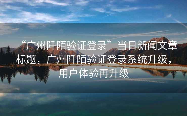 “廣州阡陌驗證登錄”當日新聞文章標題，廣州阡陌驗證登錄系統升級，用戶(hù)體驗再升級
