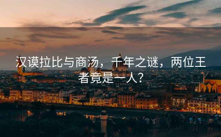 漢謨拉比與商湯，千年之謎，兩位王者竟是一人？