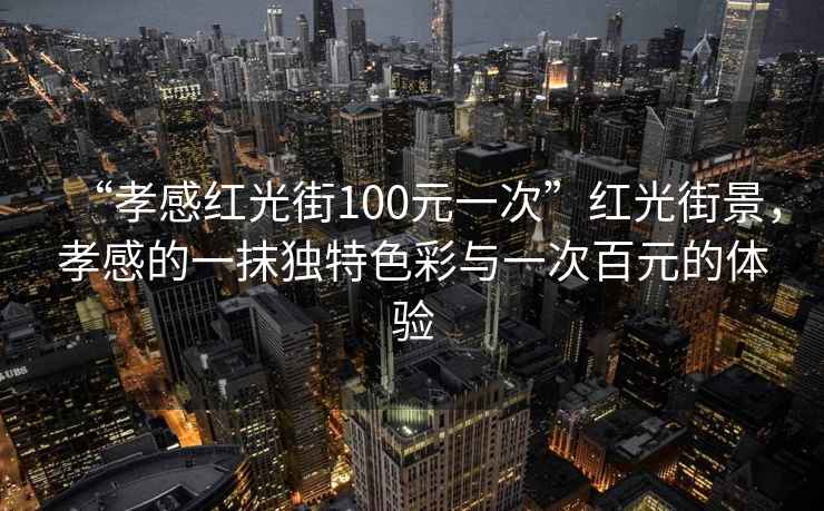 “孝感紅光街100元一次”紅光街景，孝感的一抹獨特色彩與一次百元的體驗