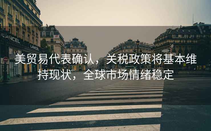 美貿易代表確認，關(guān)稅政策將基本維持現狀，全球市場(chǎng)情緒穩定