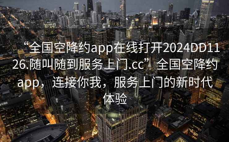 “全國空降約app在線(xiàn)打開(kāi)2024DD1126.隨叫隨到服務(wù)上門(mén).cc”全國空降約app，連接你我，服務(wù)上門(mén)的新時(shí)代體驗