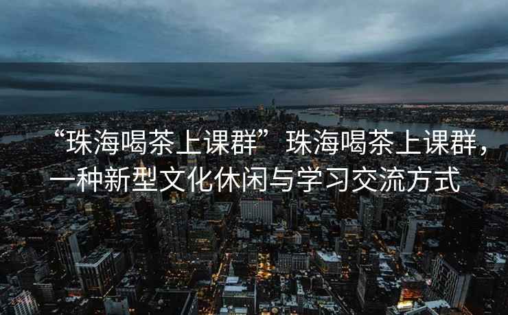 “珠海喝茶上課群”珠海喝茶上課群，一種新型文化休閑與學(xué)習交流方式