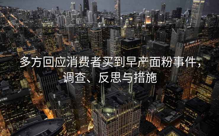 多方回應消費者買(mǎi)到早產(chǎn)面粉事件，調查、反思與措施