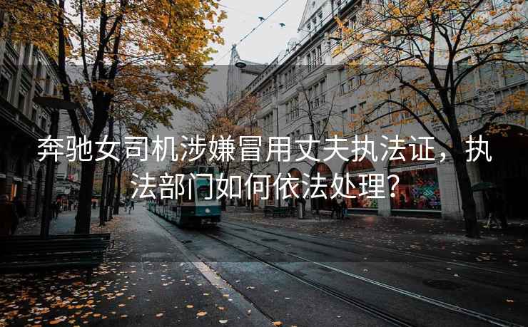 奔馳女司機涉嫌冒用丈夫執法證，執法部門(mén)如何依法處理？