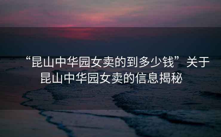 “昆山中華園女賣(mài)的到多少錢(qián)”關(guān)于昆山中華園女賣(mài)的信息揭秘