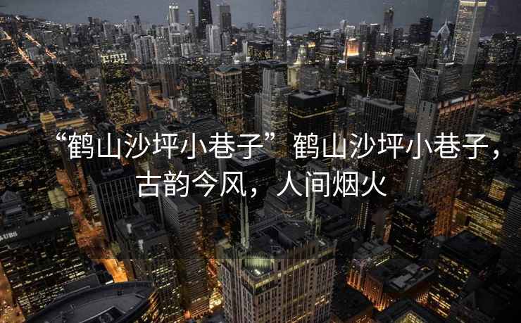 “鶴山沙坪小巷子”鶴山沙坪小巷子，古韻今風(fēng)，人間煙火