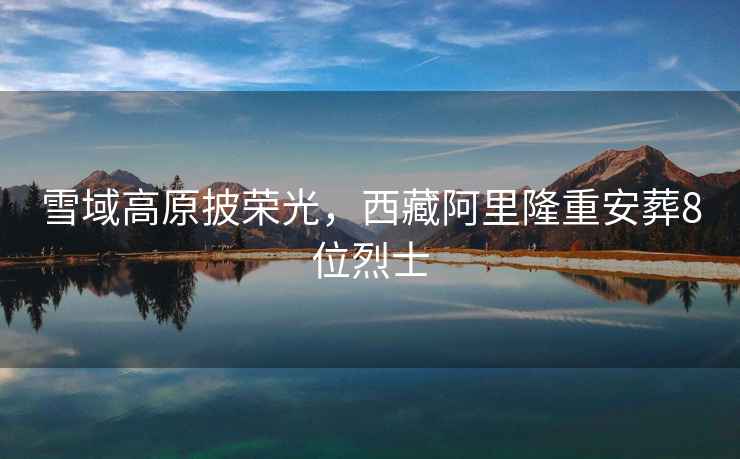 雪域高原披榮光，西藏阿里隆重安葬8位烈士