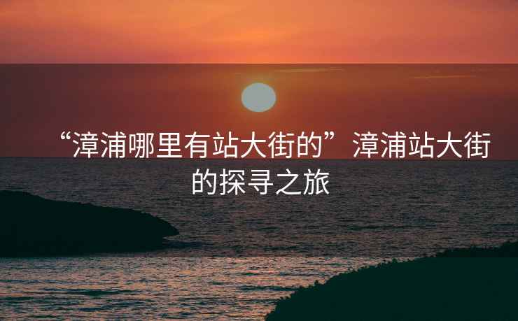 “漳浦哪里有站大街的”漳浦站大街的探尋之旅