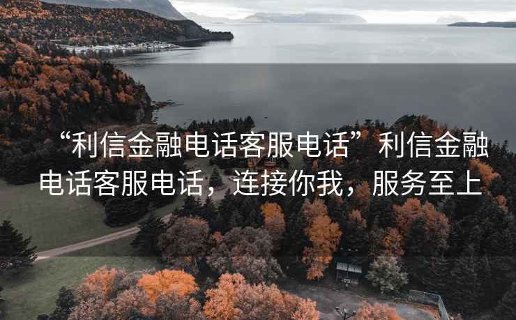“利信金融電話(huà)客服電話(huà)”利信金融電話(huà)客服電話(huà)，連接你我，服務(wù)至上