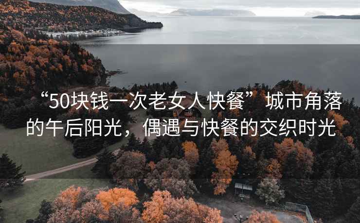 “50塊錢(qián)一次老女人快餐”城市角落的午后陽(yáng)光，偶遇與快餐的交織時(shí)光