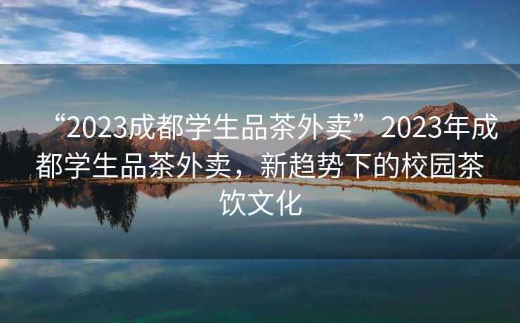“2023成都學(xué)生品茶外賣(mài)”2023年成都學(xué)生品茶外賣(mài)，新趨勢下的校園茶飲文化