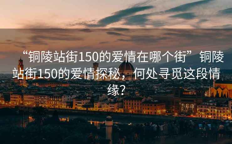 “銅陵站街150的愛(ài)情在哪個(gè)街”銅陵站街150的愛(ài)情探秘，何處尋覓這段情緣？