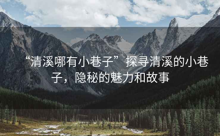 “清溪哪有小巷子”探尋清溪的小巷子，隱秘的魅力和故事