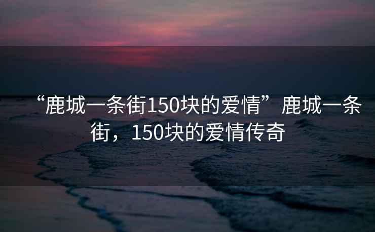 “鹿城一條街150塊的愛(ài)情”鹿城一條街，150塊的愛(ài)情傳奇